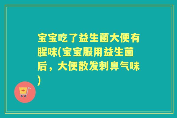 宝宝吃了益生菌大便有腥味(宝宝服用益生菌后，大便散发刺鼻气味)