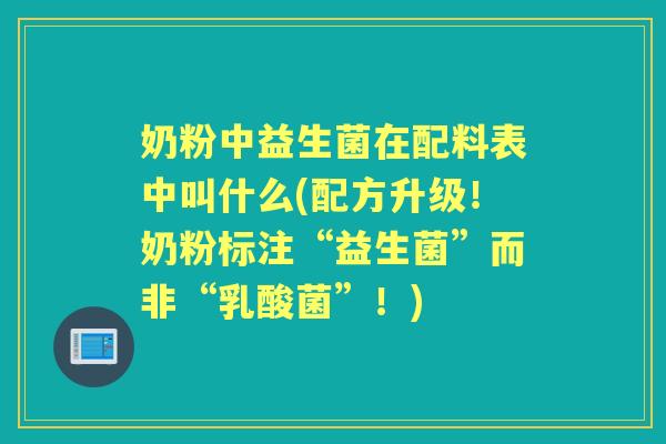 奶粉中益生菌在配料表中叫什么(配方升级!奶粉标注“益生菌”而非“乳酸菌”!) 奶粉中益生菌在配料表中叫什么(配方升级!奶粉标注“益生菌”而非“乳酸菌”!)