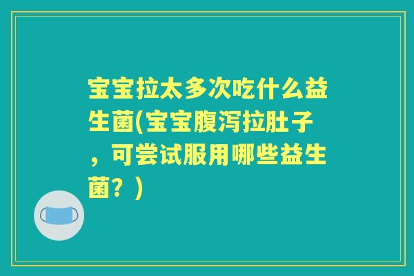 宝宝拉太多次吃什么益生菌(宝宝拉肚子,可尝试服用哪些益生菌?) 宝宝拉太多次吃什么益生菌(宝宝拉肚子,可尝试服用哪些益生菌?)