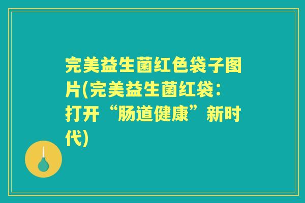 完美益生菌红色袋子图片(完美益生菌红袋：打开“肠道健康”新时代)