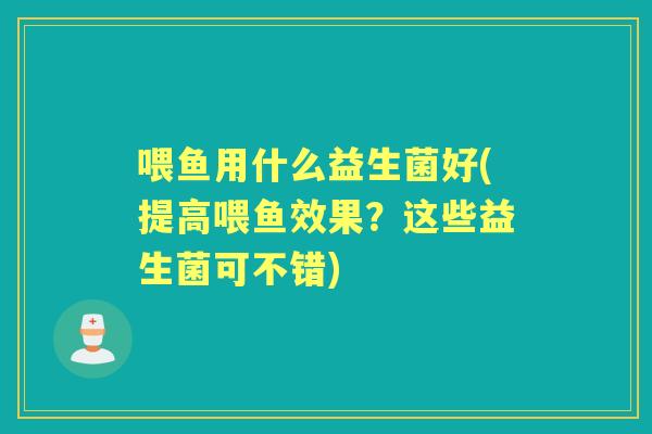 喂鱼用什么益生菌好(提高喂鱼效果？这些益生菌可不错)