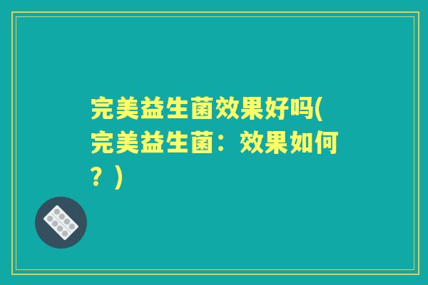 完美益生菌效果好吗(完美益生菌:效果如何?) 完美益生菌效果好吗(完美益生菌:效果如何?)