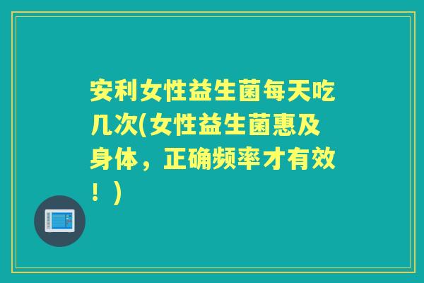 安利女性益生菌每天吃几次(女性益生菌惠及身体，正确频率才有效！)