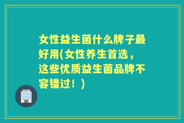 女性益生菌什么牌子好用(女性养生首选,这些优质益生菌品牌不容错过!) 女性益生菌什么牌子好用(女性养生首选,这些优质益生菌品牌不容错过!)