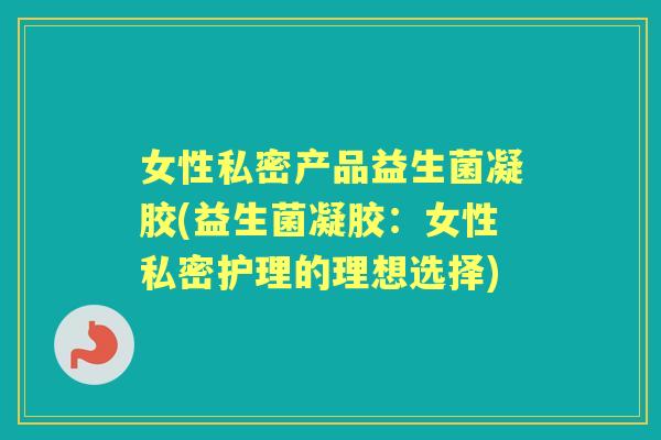 女性私密产品益生菌凝胶(益生菌凝胶:女性私密护理的理想选择) 女性私密产品益生菌凝胶(益生菌凝胶:女性私密护理的理想选择)