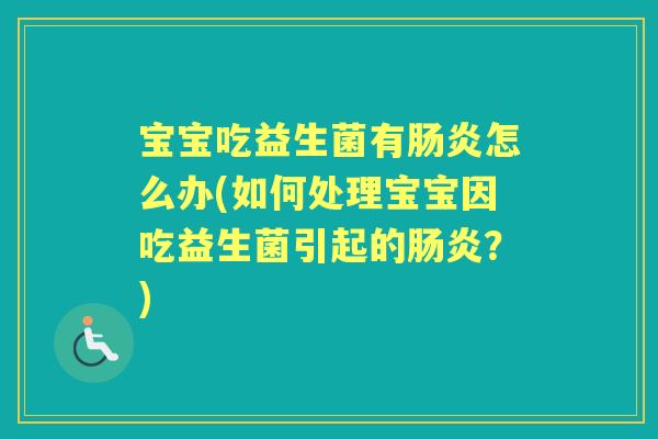 宝宝吃益生菌有怎么办(如何处理宝宝因吃益生菌引起的?) 宝宝吃益生菌有怎么办(如何处理宝宝因吃益生菌引起的?)