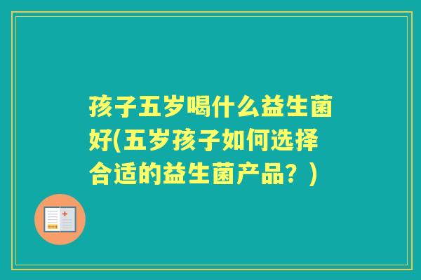 孩子五岁喝什么益生菌好(五岁孩子如何选择合适的益生菌产品？)