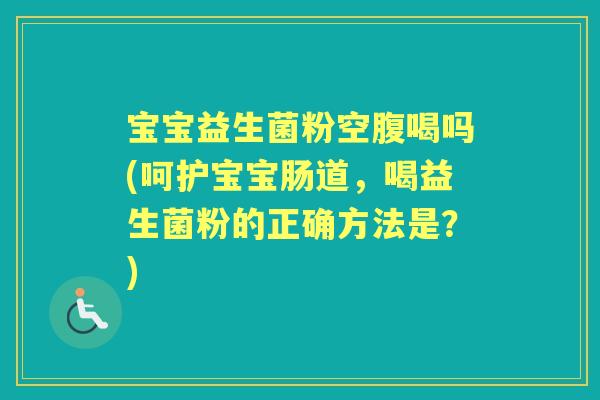 宝宝益生菌粉空腹喝吗(呵护宝宝肠道,喝益生菌粉的正确方法是?) 宝宝益生菌粉空腹喝吗(呵护宝宝肠道,喝益生菌粉的正确方法是?)