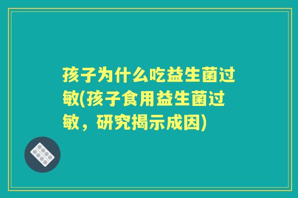 孩子为什么吃益生菌(孩子食用益生菌,研究揭示成因) 孩子为什么吃益生菌(孩子食用益生菌,研究揭示成因)