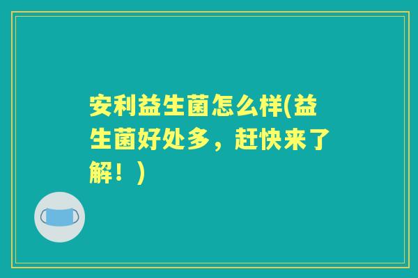安利益生菌怎么样(益生菌好处多，赶快来了解！)