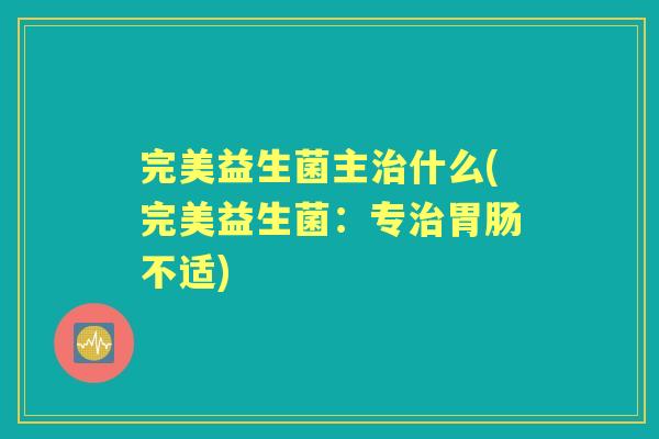 完美益生菌主什么(完美益生菌:专不适) 完美益生菌主什么(完美益生菌:专不适)