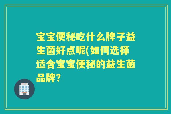 宝宝吃什么牌子益生菌好点呢(如何选择适合宝宝的益生菌品牌? 宝宝吃什么牌子益生菌好点呢(如何选择适合宝宝的益生菌品牌?