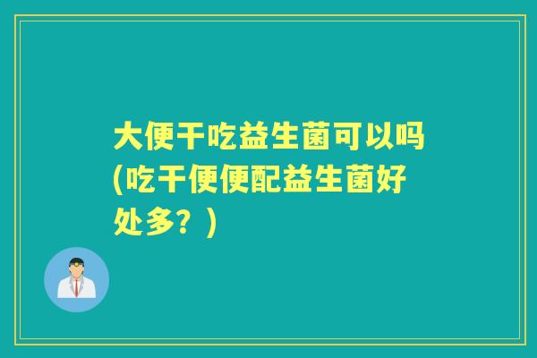 大便干吃益生菌可以吗(吃干便便配益生菌好处多?) 大便干吃益生菌可以吗(吃干便便配益生菌好处多?)