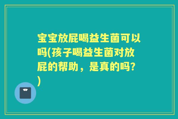 宝宝放屁喝益生菌可以吗(孩子喝益生菌对放屁的帮助,是真的吗?) 宝宝放屁喝益生菌可以吗(孩子喝益生菌对放屁的帮助,是真的吗?)