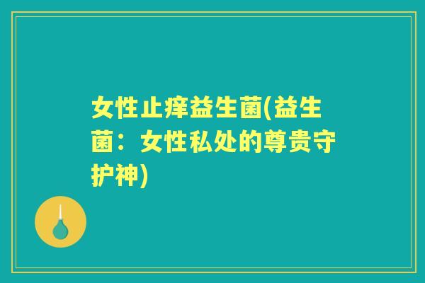 女性止痒益生菌(益生菌:女性私处的尊贵守护神) 女性止痒益生菌(益生菌:女性私处的尊贵守护神)