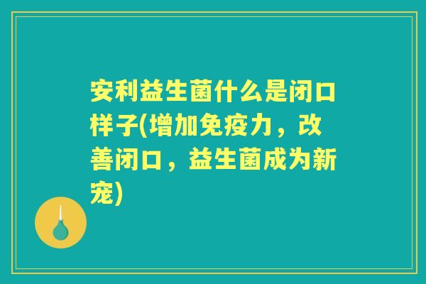 安利益生菌什么是闭口样子(增加力,改善闭口,益生菌成为新宠) 安利益生菌什么是闭口样子(增加力,改善闭口,益生菌成为新宠)