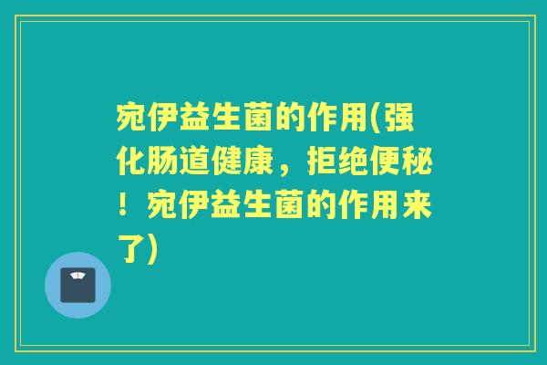宛伊益生菌的作用(强化肠道健康,拒绝!宛伊益生菌的作用来了) 宛伊益生菌的作用(强化肠道健康,拒绝!宛伊益生菌的作用来了)