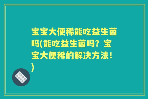 宝宝大便稀能吃益生菌吗(能吃益生菌吗?宝宝大便稀的解决方法!) 宝宝大便稀能吃益生菌吗(能吃益生菌吗?宝宝大便稀的解决方法!)