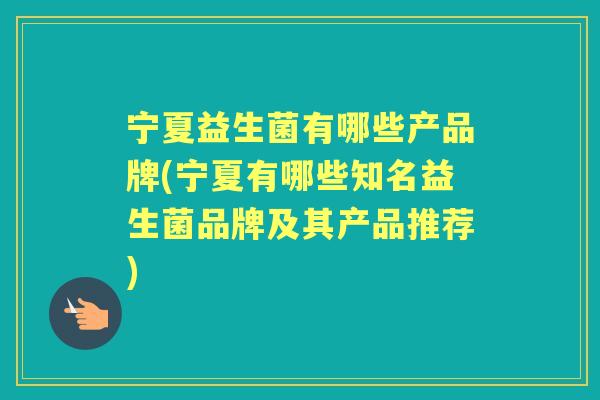 宁夏益生菌有哪些产品牌(宁夏有哪些知名益生菌品牌及其产品推荐) 宁夏益生菌有哪些产品牌(宁夏有哪些知名益生菌品牌及其产品推荐)