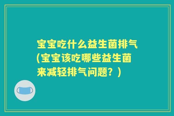 宝宝吃什么益生菌排气(宝宝该吃哪些益生菌来减轻排气问题？)