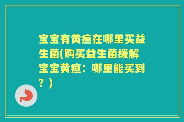 宝宝有黄疸在哪里买益生菌(购买益生菌缓解宝宝黄疸:哪里能买到?) 宝宝有黄疸在哪里买益生菌(购买益生菌缓解宝宝黄疸:哪里能买到?)