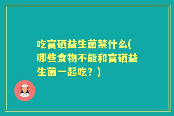 吃富硒益生菌禁什么(哪些食物不能和富硒益生菌一起吃?) 吃富硒益生菌禁什么(哪些食物不能和富硒益生菌一起吃?)