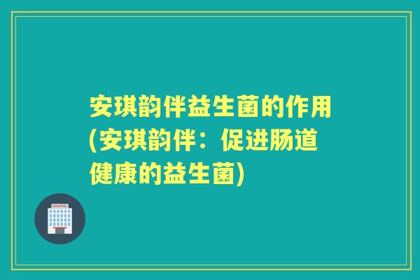 安琪韵伴益生菌的作用(安琪韵伴:促进肠道健康的益生菌) 安琪韵伴益生菌的作用(安琪韵伴:促进肠道健康的益生菌)