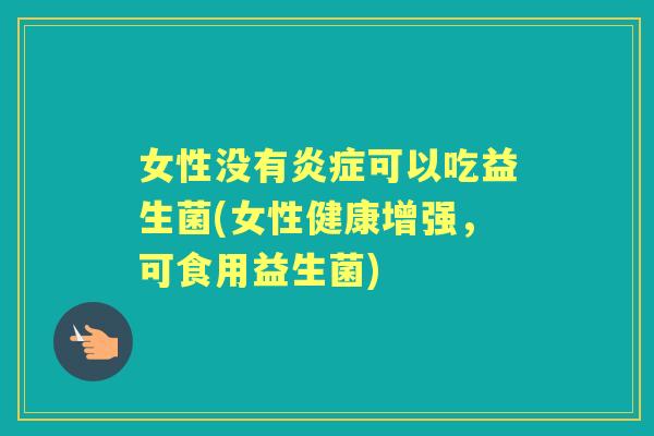 女性没有可以吃益生菌(女性健康增强,可食用益生菌) 女性没有可以吃益生菌(女性健康增强,可食用益生菌)