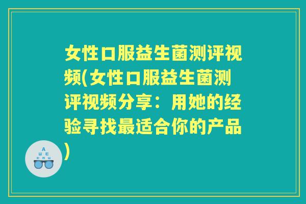 女性口服益生菌测评视频(女性口服益生菌测评视频分享：用她的经验寻找适合你的产品)