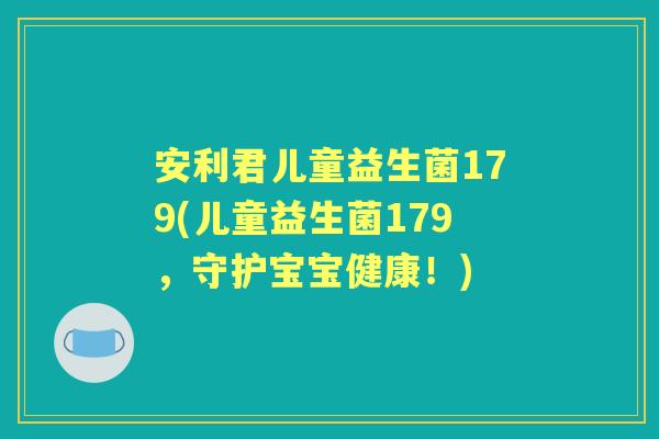 安利君儿童益生菌179(儿童益生菌179,守护宝宝健康!) 安利君儿童益生菌179(儿童益生菌179,守护宝宝健康!)