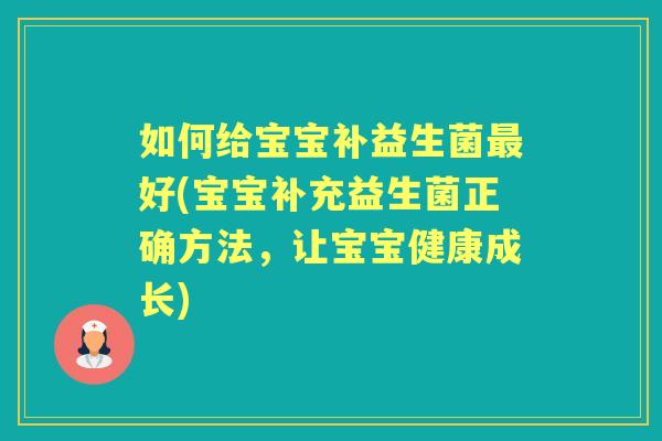 如何给宝宝补益生菌好(宝宝补充益生菌正确方法，让宝宝健康成长)
