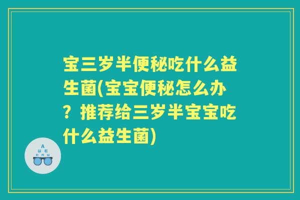 宝三岁半吃什么益生菌(宝宝怎么办?推荐给三岁半宝宝吃什么益生菌) 宝三岁半吃什么益生菌(宝宝怎么办?推荐给三岁半宝宝吃什么益生菌)