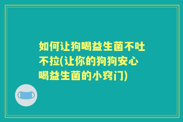 如何让狗喝益生菌不吐不拉(让你的狗狗安心喝益生菌的小窍门) 如何让狗喝益生菌不吐不拉(让你的狗狗安心喝益生菌的小窍门)
