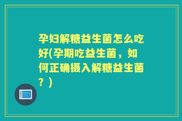 孕妇解糖益生菌怎么吃好(孕期吃益生菌，如何正确摄入解糖益生菌？)