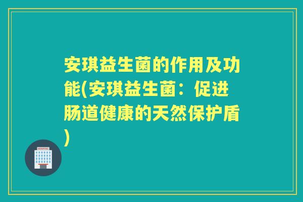 安琪益生菌的作用及功能(安琪益生菌:促进肠道健康的天然保护盾) 安琪益生菌的作用及功能(安琪益生菌:促进肠道健康的天然保护盾)