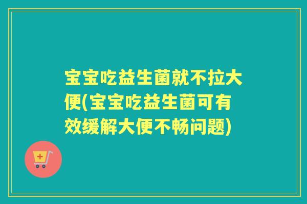 宝宝吃益生菌就不拉大便(宝宝吃益生菌可有效缓解大便不畅问题) 宝宝吃益生菌就不拉大便(宝宝吃益生菌可有效缓解大便不畅问题)