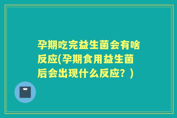 孕期吃完益生菌会有啥反应(孕期食用益生菌后会出现什么反应?) 孕期吃完益生菌会有啥反应(孕期食用益生菌后会出现什么反应?)