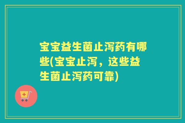 宝宝益生菌止泻药有哪些(宝宝止泻,这些益生菌止泻药可靠) 宝宝益生菌止泻药有哪些(宝宝止泻,这些益生菌止泻药可靠)