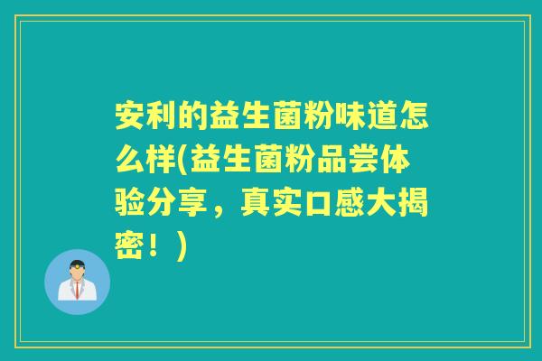 安利的益生菌粉味道怎么样(益生菌粉品尝体验分享,真实口感大揭密!) 安利的益生菌粉味道怎么样(益生菌粉品尝体验分享,真实口感大揭密!)