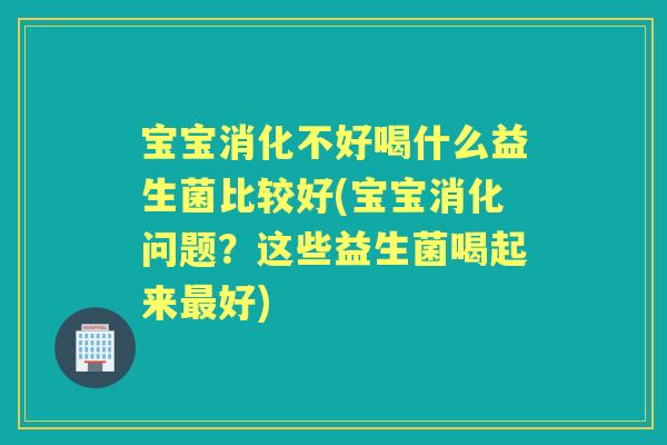 宝宝消化不好喝什么益生菌比较好(宝宝消化问题？这些益生菌喝起来好)