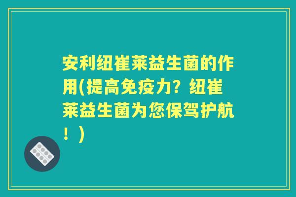 安利纽崔莱益生菌的作用(提高力?纽崔莱益生菌为您保驾护航!) 安利纽崔莱益生菌的作用(提高力?纽崔莱益生菌为您保驾护航!)