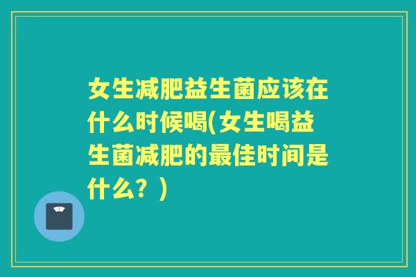 女生益生菌应该在什么时候喝(女生喝益生菌的佳时间是什么?) 女生益生菌应该在什么时候喝(女生喝益生菌的佳时间是什么?)