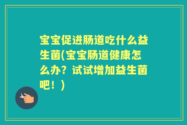 宝宝促进肠道吃什么益生菌(宝宝肠道健康怎么办?试试增加益生菌吧!) 宝宝促进肠道吃什么益生菌(宝宝肠道健康怎么办?试试增加益生菌吧!)