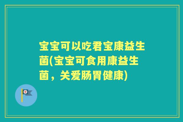 宝宝可以吃君宝康益生菌(宝宝可食用康益生菌,关爱肠胃健康) 宝宝可以吃君宝康益生菌(宝宝可食用康益生菌,关爱肠胃健康)