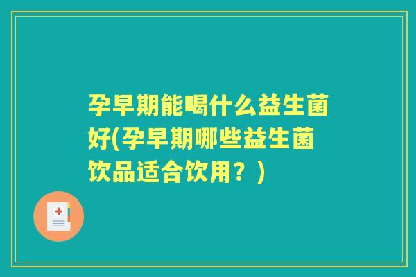 孕早期能喝什么益生菌好(孕早期哪些益生菌饮品适合饮用?) 孕早期能喝什么益生菌好(孕早期哪些益生菌饮品适合饮用?)
