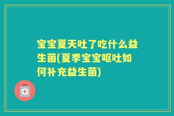 宝宝夏天吐了吃什么益生菌(夏季宝宝如何补充益生菌) 宝宝夏天吐了吃什么益生菌(夏季宝宝如何补充益生菌)