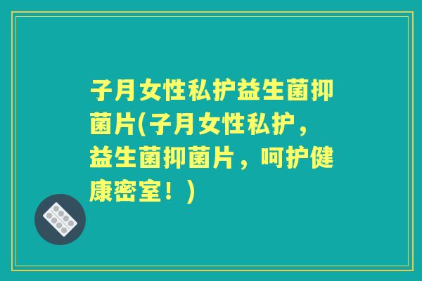 子月女性私护益生菌抑菌片(子月女性私护，益生菌抑菌片，呵护健康密室！)