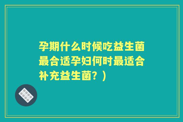 孕期什么时候吃益生菌合适孕妇何时适合补充益生菌?) 孕期什么时候吃益生菌合适孕妇何时适合补充益生菌?)