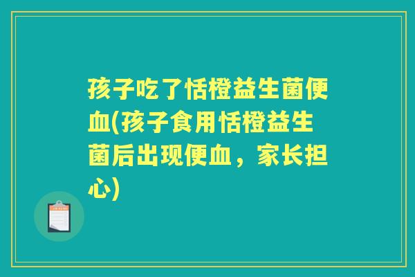 孩子吃了恬橙益生菌便(孩子食用恬橙益生菌后出现便,家长担心) 孩子吃了恬橙益生菌便(孩子食用恬橙益生菌后出现便,家长担心)