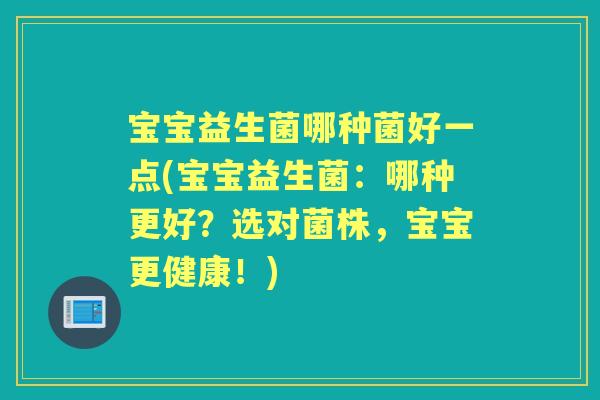 宝宝益生菌哪种菌好一点(宝宝益生菌：哪种更好？选对菌株，宝宝更健康！)
